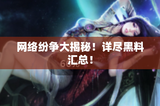网络纷争大揭秘！详尽黑料汇总！