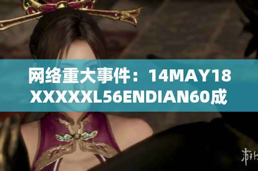 网络重大事件：14MAY18XXXXXL56ENDIAN60成为焦点
