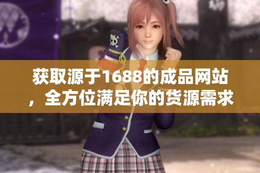 获取源于1688的成品网站，全方位满足你的货源需求