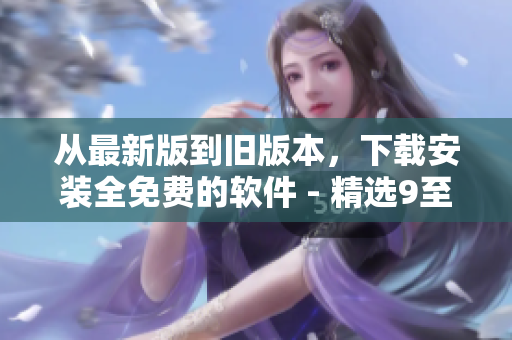 从最新版到旧版本，下载安装全免费的软件 - 精选9至1！