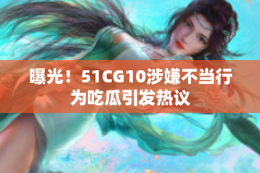 曝光！51CG10涉嫌不当行为吃瓜引发热议