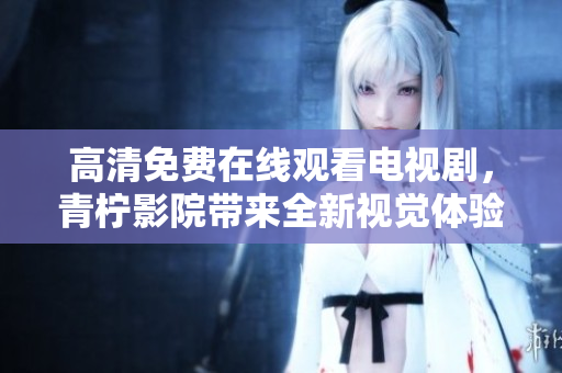 高清免费在线观看电视剧，青柠影院带来全新视觉体验