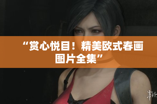 “赏心悦目！精美欧式春画图片全集”
