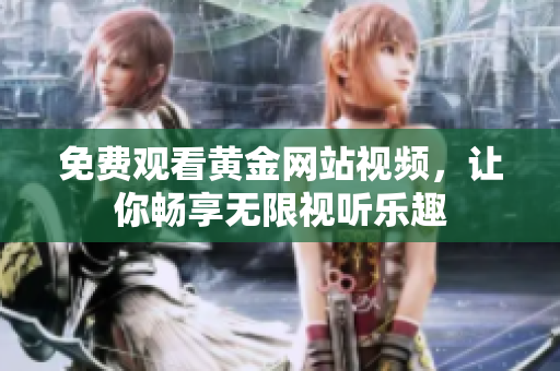 免费观看黄金网站视频，让你畅享无限视听乐趣