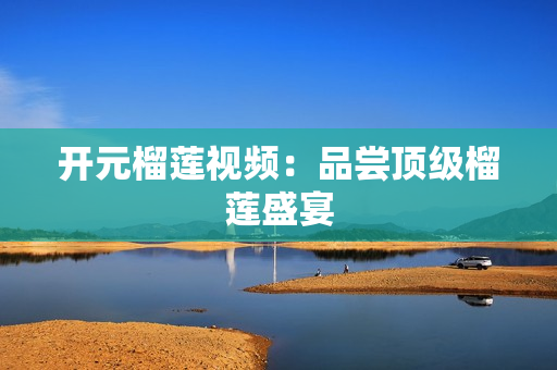 开元榴莲视频：品尝顶级榴莲盛宴