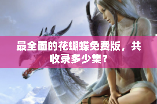 最全面的花蝴蝶免费版，共收录多少集？