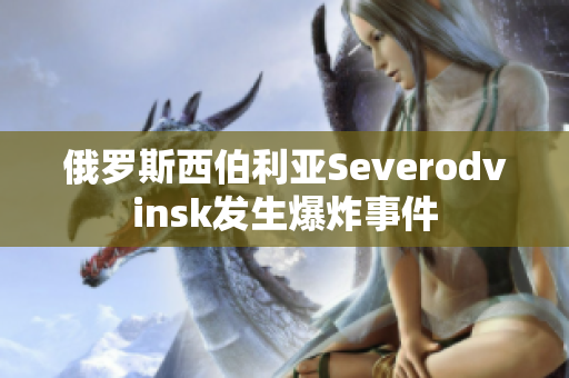 俄罗斯西伯利亚Severodvinsk发生爆炸事件