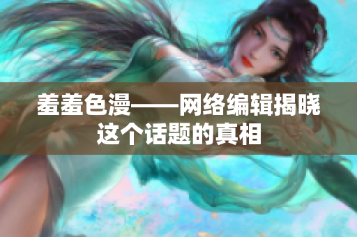 羞羞色漫——网络编辑揭晓这个话题的真相