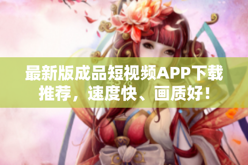 最新版成品短视频APP下载推荐，速度快、画质好！