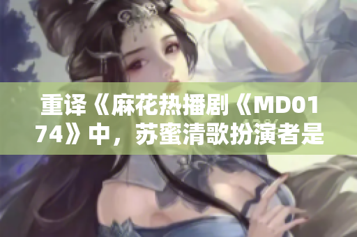重译《麻花热播剧《MD0174》中，苏蜜清歌扮演者是谁？》