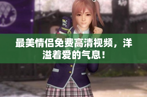 最美情侣免费高清视频，洋溢着爱的气息！