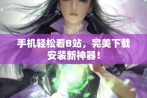 手机轻松看B站，完美下载安装新神器！