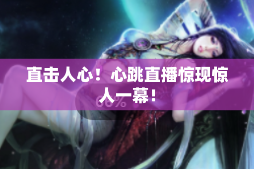 直击人心！心跳直播惊现惊人一幕！
