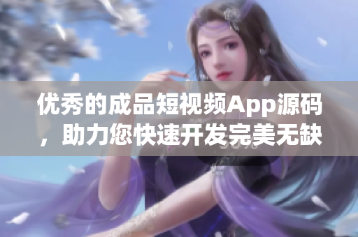 优秀的成品短视频App源码，助力您快速开发完美无缺的App!