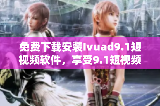 免费下载安装Ivuad9.1短视频软件，享受9.1短视频美妙体验