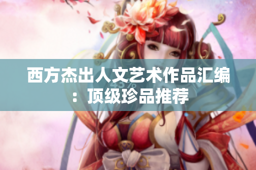 西方杰出人文艺术作品汇编：顶级珍品推荐