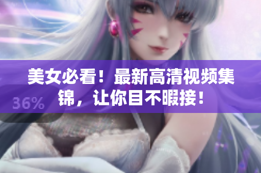 美女必看！最新高清视频集锦，让你目不暇接！