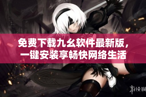免费下载九幺软件最新版，一键安装享畅快网络生活