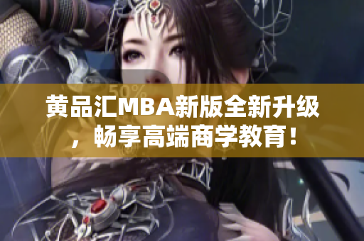 黄品汇MBA新版全新升级，畅享高端商学教育！