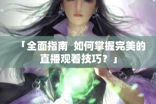「全面指南  如何掌握完美的直播观看技巧？」