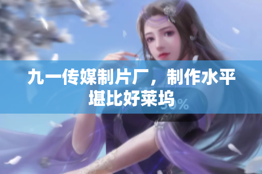 九一传媒制片厂，制作水平堪比好莱坞