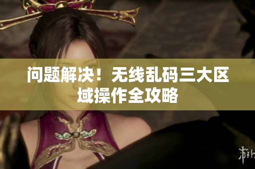 问题解决！无线乱码三大区域操作全攻略
