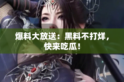 爆料大放送：黑料不打烊，快来吃瓜！