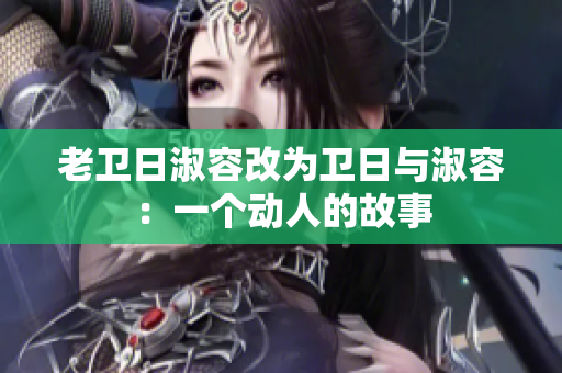 老卫日淑容改为卫日与淑容：一个动人的故事
