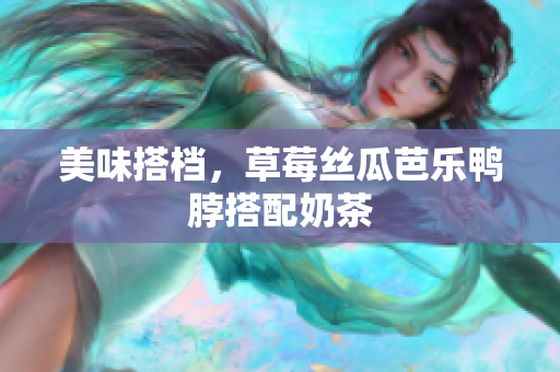 美味搭档，草莓丝瓜芭乐鸭脖搭配奶茶