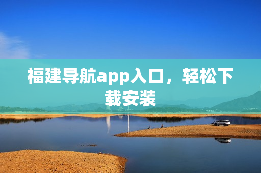 福建导航app入口，轻松下载安装