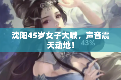 沈阳45岁女子大喊，声音震天动地！