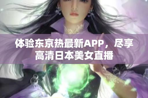 体验东京热最新APP，尽享高清日本美女直播