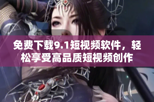 免费下载9.1短视频软件，轻松享受高品质短视频创作