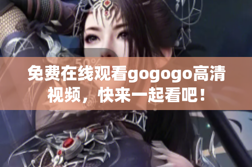 免费在线观看gogogo高清视频，快来一起看吧！