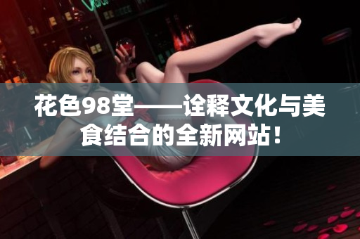 花色98堂——诠释文化与美食结合的全新网站！