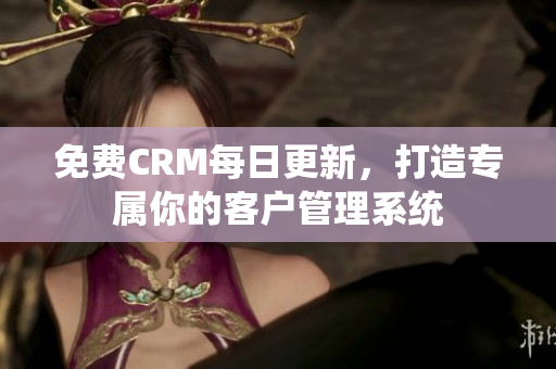 免费CRM每日更新，打造专属你的客户管理系统