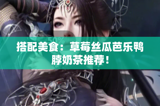 搭配美食：草莓丝瓜芭乐鸭脖奶茶推荐！