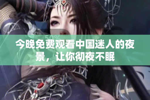 今晚免费观看中国迷人的夜景，让你彻夜不眠
