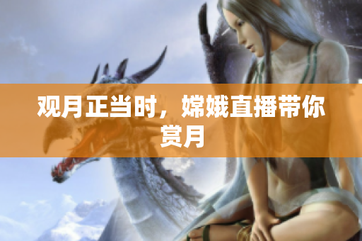 观月正当时，嫦娥直播带你赏月