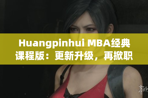 Huangpinhui MBA经典课程版：更新升级，再掀职场热潮