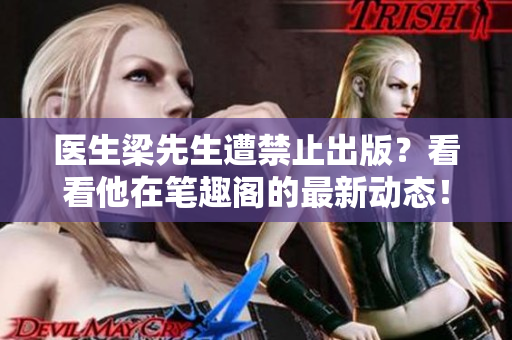 医生梁先生遭禁止出版？看看他在笔趣阁的最新动态！