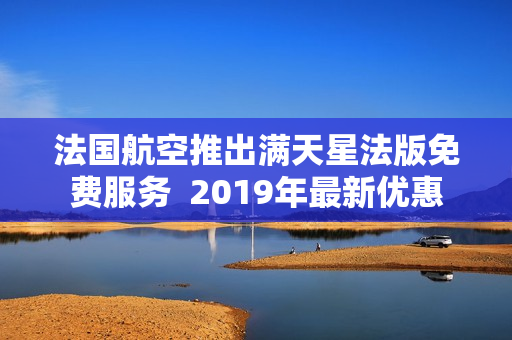 法国航空推出满天星法版免费服务  2019年最新优惠