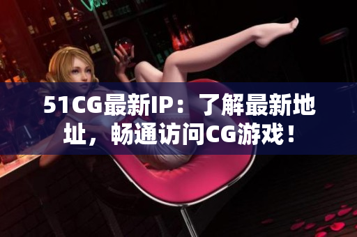 51CG最新IP：了解最新地址，畅通访问CG游戏！