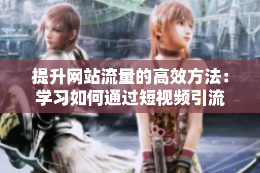 提升网站流量的高效方法：学习如何通过短视频引流