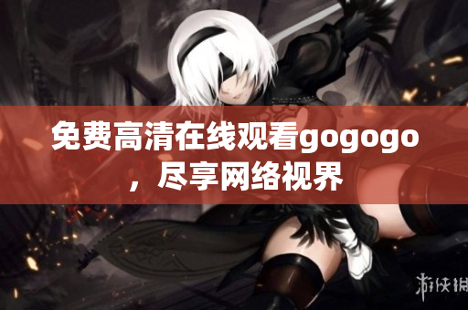 免费高清在线观看gogogo，尽享网络视界