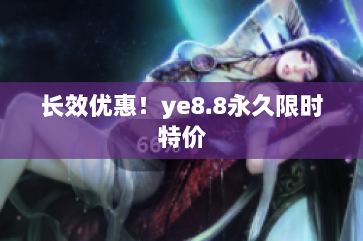 长效优惠！ye8.8永久限时特价