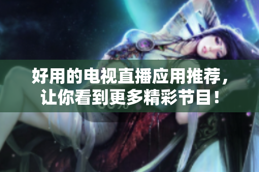 好用的电视直播应用推荐，让你看到更多精彩节目！