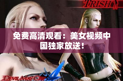 免费高清观看：美女视频中国独家放送！