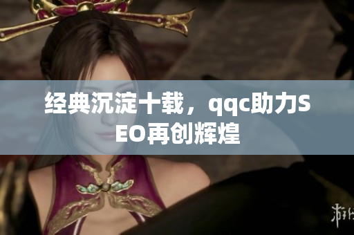 经典沉淀十载，qqc助力SEO再创辉煌