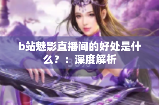 b站魅影直播间的好处是什么？：深度解析